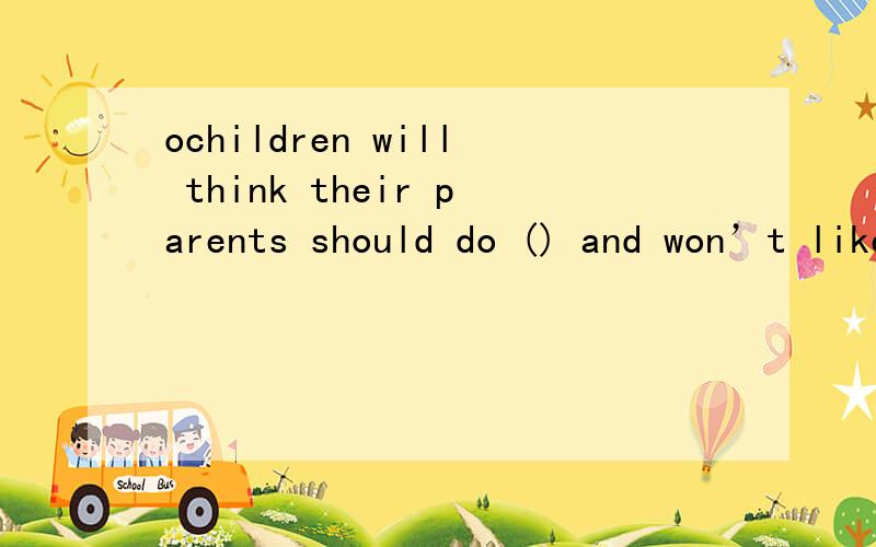 ochildren will think their parents should do () and won’t like cleaning the room after they find ajob.() doing chores can help children start good habits,parents should () children to do some chores.A.chores B.homework C.shopping D.readingA.While B