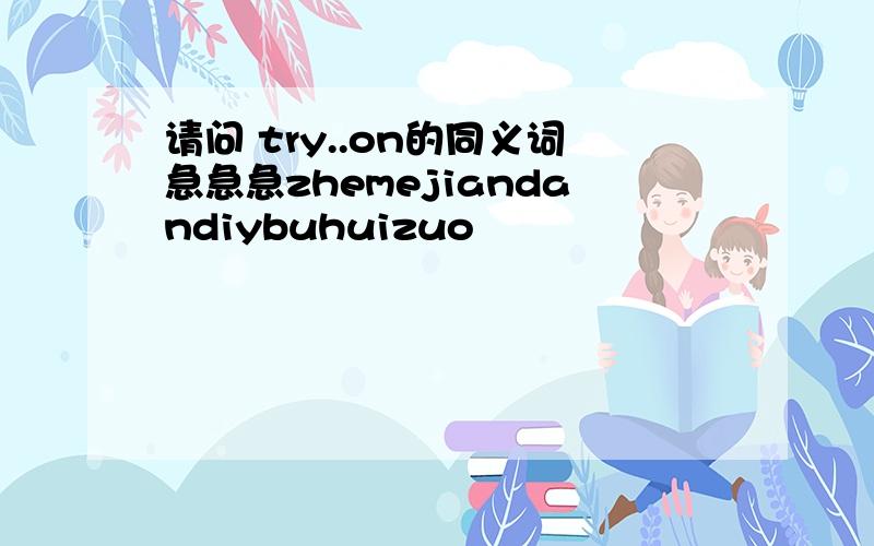 请问 try..on的同义词急急急zhemejiandandiybuhuizuo