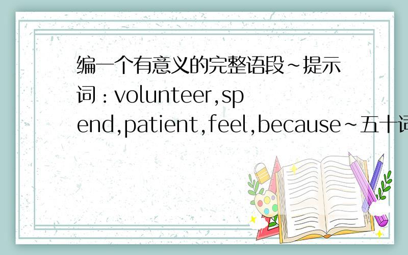 编一个有意义的完整语段~提示词：volunteer,spend,patient,feel,because~五十词左右!