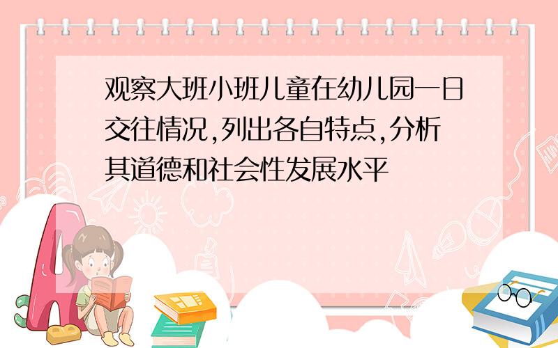 观察大班小班儿童在幼儿园一日交往情况,列出各自特点,分析其道德和社会性发展水平