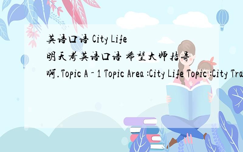 英语口语 City Life明天考英语口语 希望大师指导啊.Topic A - 1 Topic Area :City Life Topic :City Traffic) How do you like living in Beijing ( Shanghai ,Nanjing …)?2) What do you think is the most serious challenge of living in a city