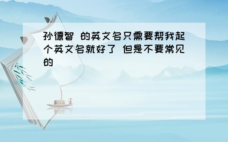 孙德智 的英文名只需要帮我起个英文名就好了 但是不要常见的