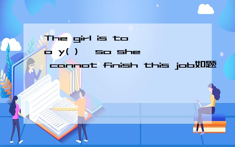 The girl is too y( ) ,so she cannot finish this job如题