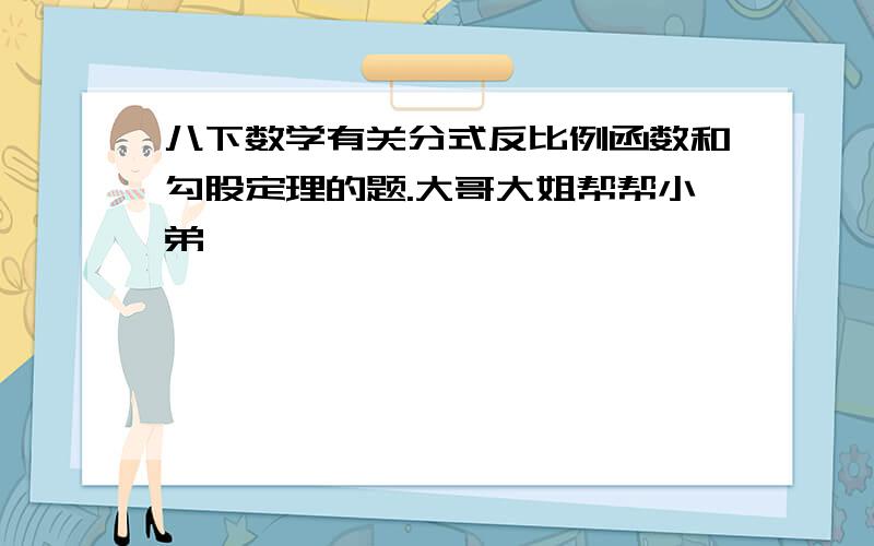 八下数学有关分式反比例函数和勾股定理的题.大哥大姐帮帮小弟,