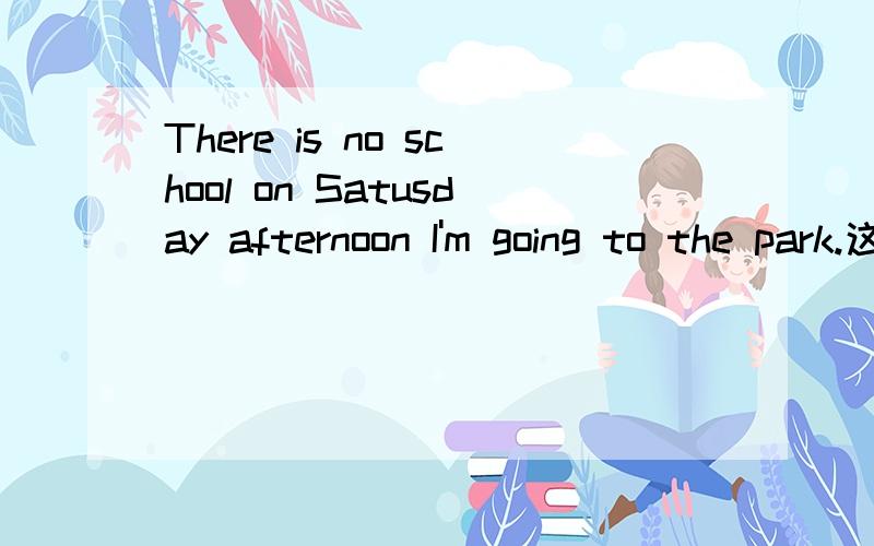 There is no school on Satusday afternoon I'm going to the park.这个句子哪个地方错了,