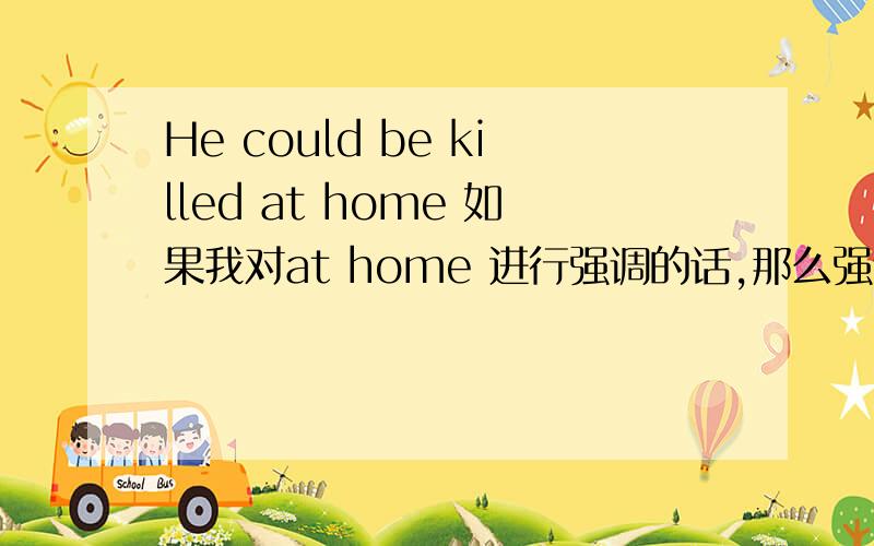 He could be killed at home 如果我对at home 进行强调的话,那么强调句应该是什么?是It was at home that he could be killed吗?