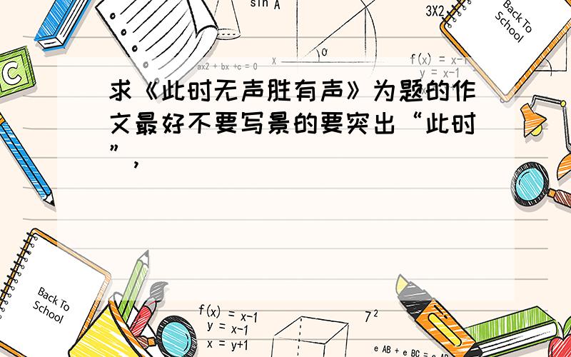 求《此时无声胜有声》为题的作文最好不要写景的要突出“此时”,