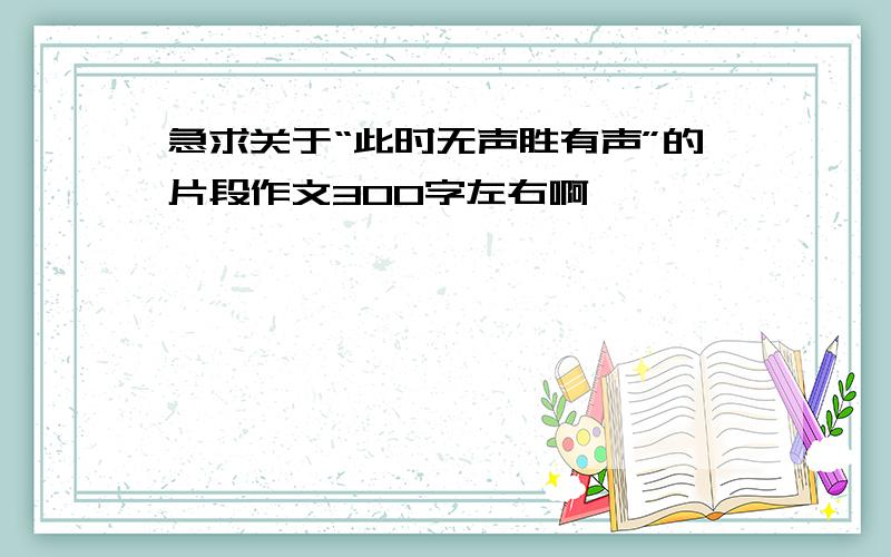 急求关于“此时无声胜有声”的片段作文300字左右啊