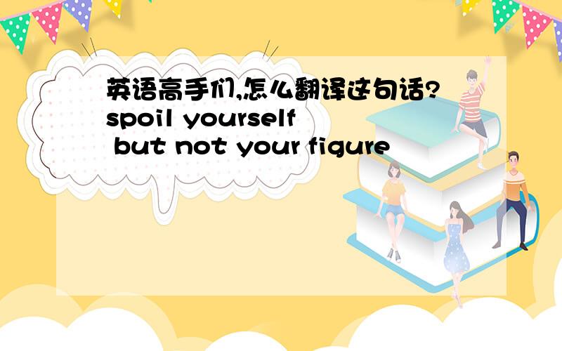 英语高手们,怎么翻译这句话?spoil yourself but not your figure