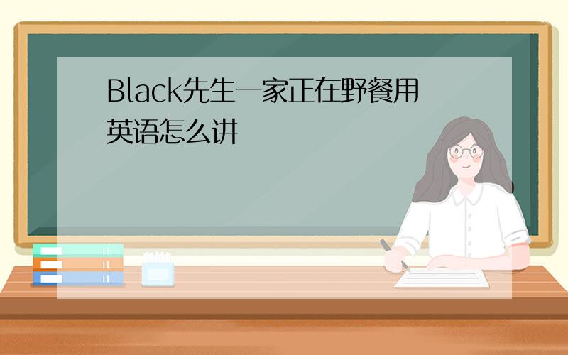 Black先生一家正在野餐用英语怎么讲