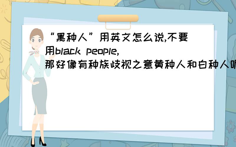 “黑种人”用英文怎么说,不要用black people,那好像有种族歧视之意黄种人和白种人呢？