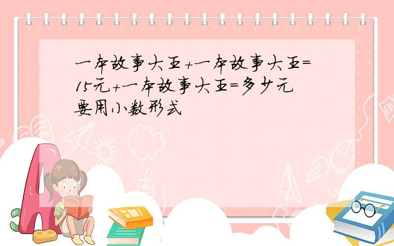 一本故事大王+一本故事大王=15元+一本故事大王=多少元要用小数形式