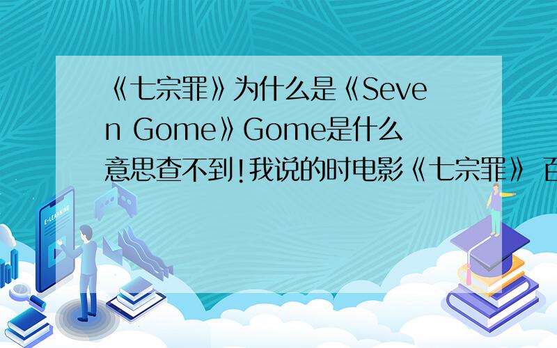 《七宗罪》为什么是《Seven Gome》Gome是什么意思查不到!我说的时电影《七宗罪》 百度百科写的——【英文名：Seven Gome 】贴吧也有帖子这么写（大概时粘贴的）