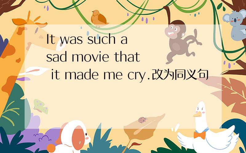 It was such a sad movie that it made me cry.改为同义句