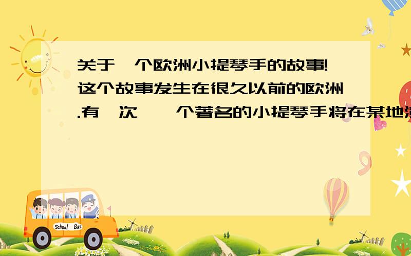 关于一个欧洲小提琴手的故事!这个故事发生在很久以前的欧洲.有一次,一个著名的小提琴手将在某地演出.广告上说,他的小提琴价值五千元.有一些人看了简直惊呆了.为了想看一看这高贵的乐