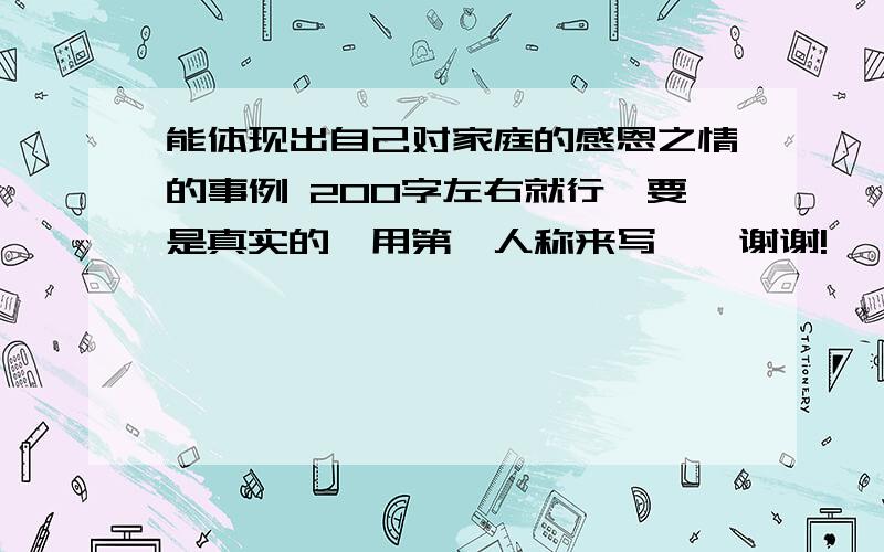 能体现出自己对家庭的感恩之情的事例 200字左右就行、要是真实的,用第一人称来写——谢谢!