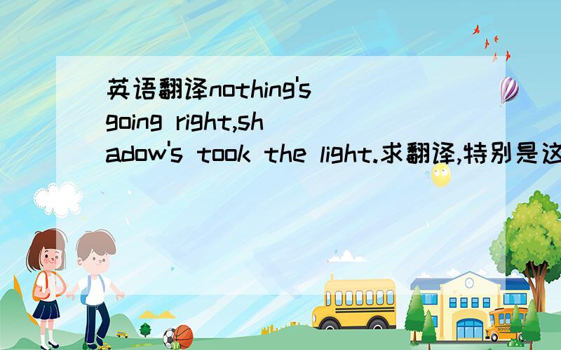 英语翻译nothing's going right,shadow's took the light.求翻译,特别是这句shadow,s took the light.