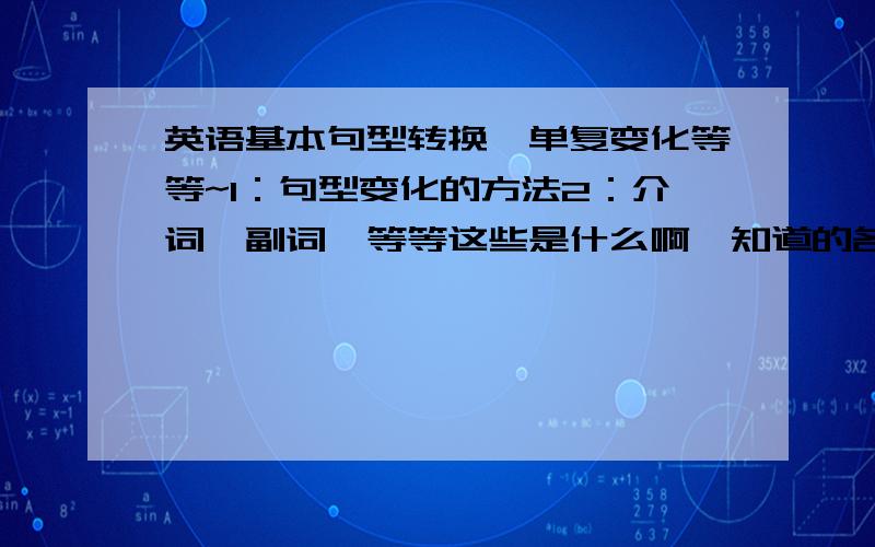 英语基本句型转换,单复变化等等~1：句型变化的方法2：介词,副词,等等这些是什么啊,知道的各位麻烦详细告诉下.3：单,复数,过去式,现在时,将来时这些怎么变?4：什么时候要加S什么时候不加