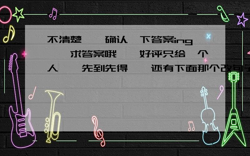 不清楚……确认一下答案ing……求答案哦……好评只给一个人……先到先得……还有下面那个改句子的……