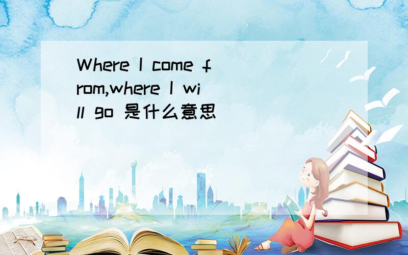 Where I come from,where I will go 是什么意思