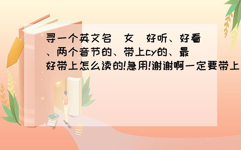 寻一个英文名（女）好听、好看、两个音节的、带上cy的、最好带上怎么读的!急用!谢谢啊一定要带上怎么的读啊!急用啊!谢谢各位兄弟姐妹,阿姨叔叔大妈大爷们了!