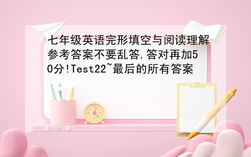 七年级英语完形填空与阅读理解参考答案不要乱答,答对再加50分!Test22~最后的所有答案