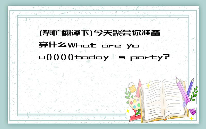 (帮忙翻译下)今天聚会你准备穿什么What are you()()()()today's party?