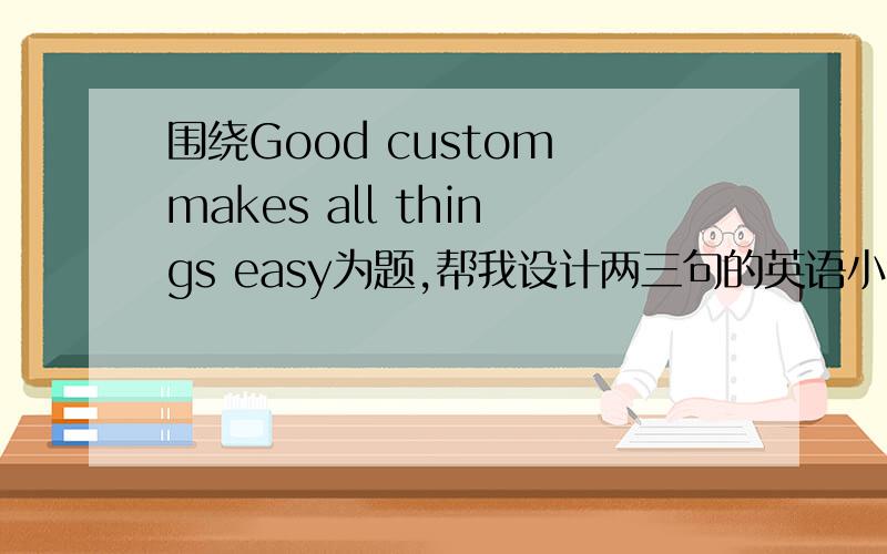 围绕Good custom makes all things easy为题,帮我设计两三句的英语小演讲（初中水平）谢谢