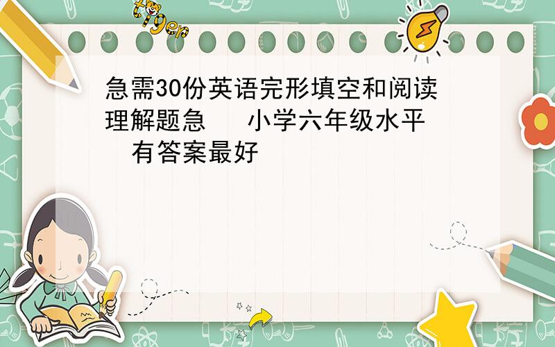 急需30份英语完形填空和阅读理解题急   小学六年级水平  有答案最好