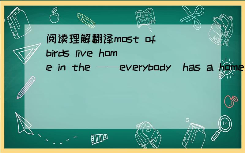 阅读理解翻译most of birds live home in the ——everybody  has a home people  live in many different kinds of houses  animlis have different kinds of homes too some animlis live in holes under the ground the woodchuck     lives under ground hi