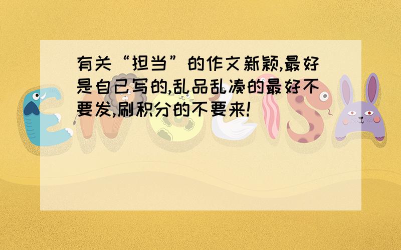 有关“担当”的作文新颖,最好是自己写的,乱品乱凑的最好不要发,刷积分的不要来!