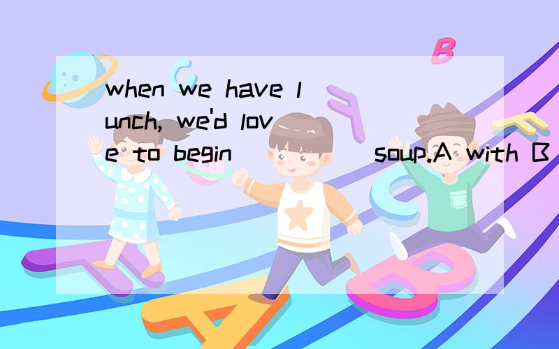 when we have lunch, we'd love to begin _____soup.A with B to C up D from