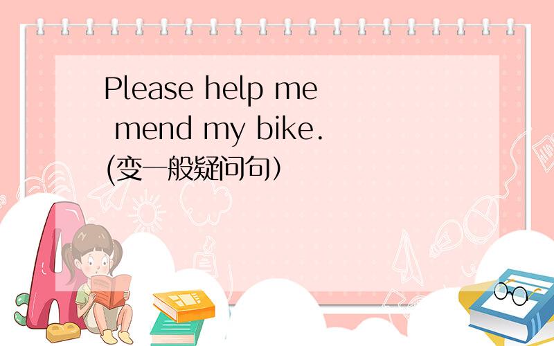 Please help me mend my bike.(变一般疑问句）