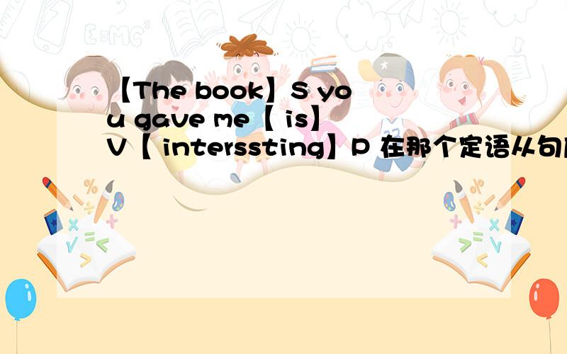 【The book】S you gave me【 is】V【 interssting】P 在那个定语从句应该填什么吖