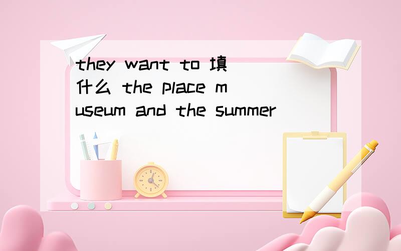 they want to 填什么 the place museum and the summer