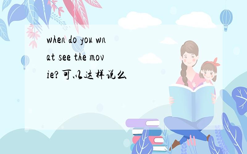 when do you wnat see the movie?可以这样说么