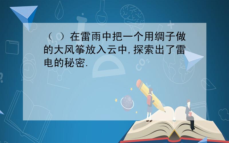 （ ）在雷雨中把一个用绸子做的大风筝放入云中,探索出了雷电的秘密.