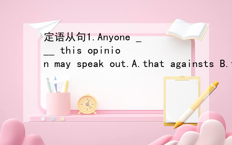 定语从句1.Anyone ___ this opinion may speak out.A.that againsts B.that againstC.who is againstD.who are against我选的是AwHY