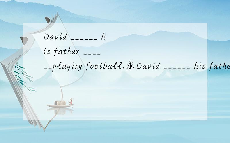 David ______ his father ______playing football.求David ______ his father ______playingfootball.