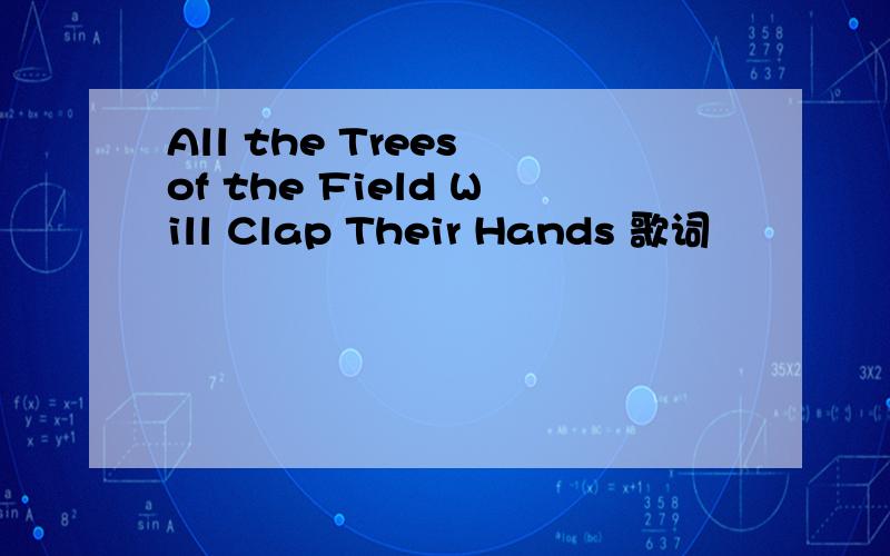 All the Trees of the Field Will Clap Their Hands 歌词