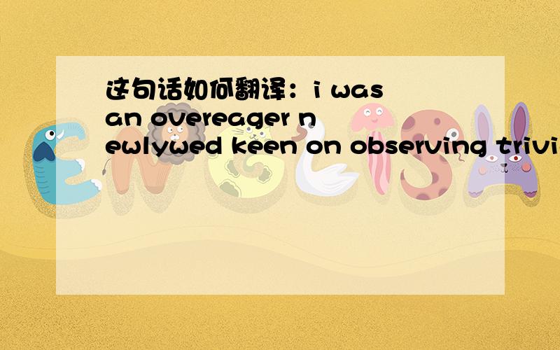 这句话如何翻译：i was an overeager newlywed keen on observing trivial relationship landmarks