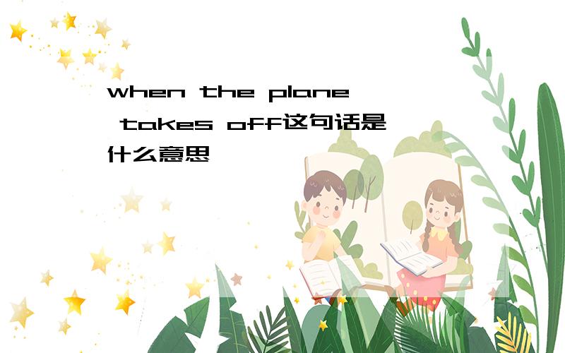 when the plane takes off这句话是什么意思