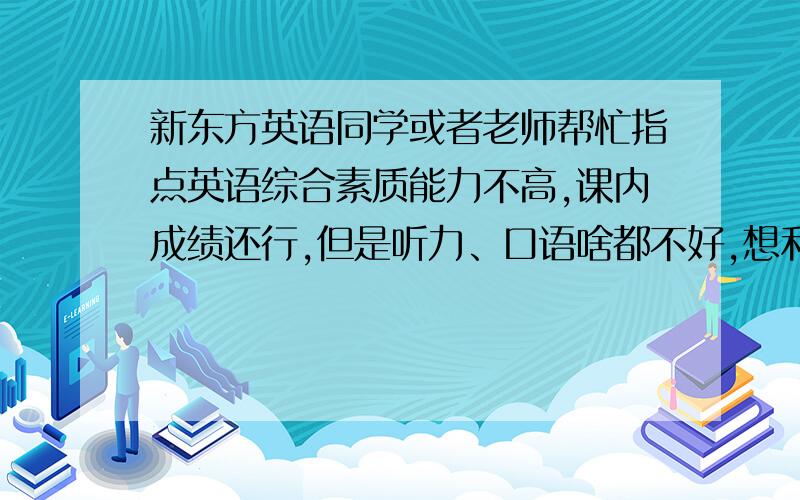 新东方英语同学或者老师帮忙指点英语综合素质能力不高,课内成绩还行,但是听力、口语啥都不好,想利用接下来的2年好好学习.因为高考我想考外交或者国际关系,需要英语阿!我从来没上过任