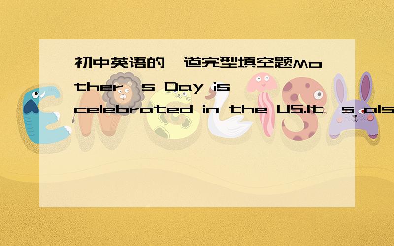 初中英语的一道完型填空题Mother's Day is celebrated in the US.It's also a holiday in some w(1) countries.It is on the s(2) Sunday in May.It is a day to thank mothers.On the day mothersusually r(3) flowers and cards.On the cards,children wi