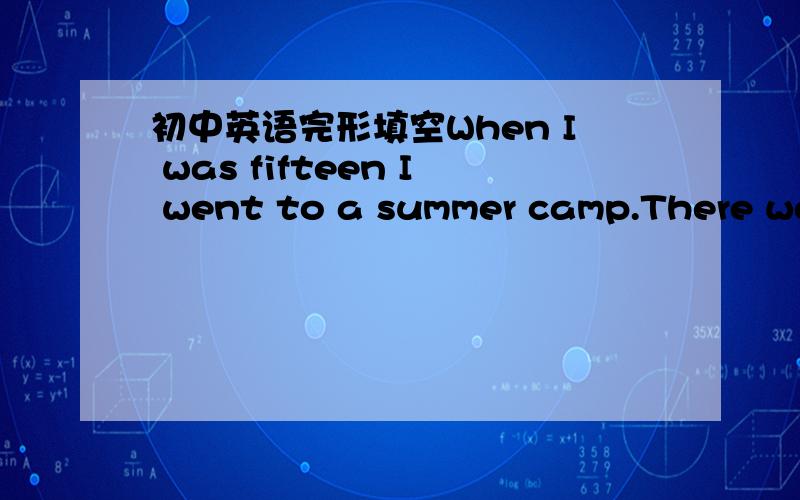 初中英语完形填空When I was fifteen I went to a summer camp.There were lots of great 85 but there was one thing I was really scared (害怕) about:climbing the wall.The wall is a kind of rock that people use to learn how to climb.It is very ta