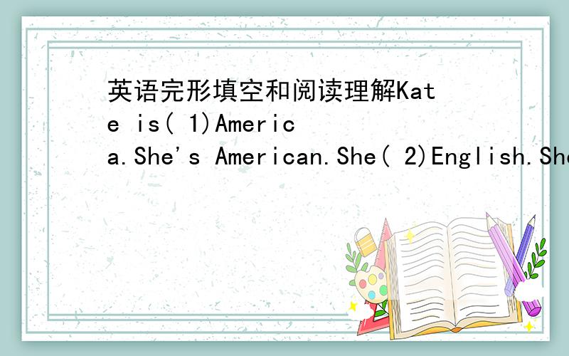 英语完形填空和阅读理解Kate is( 1)America.She's American.She( 2)English.She can also speak some Chinese.She is in Beijing now.She (3 )in a middle school.She( 4)classes from Monday to Friday,She often( 5)shopping with her mother( 6)Sundays.H