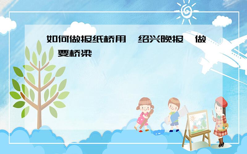 如何做报纸桥用《绍兴晚报》做,要桥梁