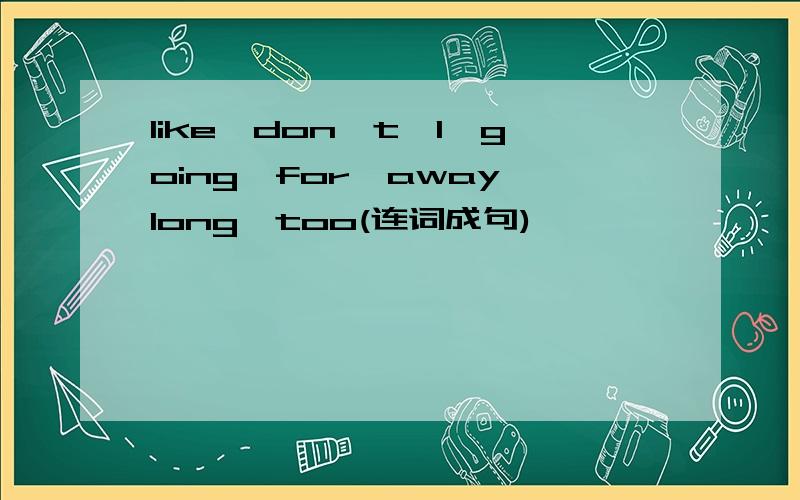 like,don't,I,going,for,away,long,too(连词成句)