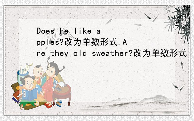 Does he like apples?改为单数形式.Are they old sweather?改为单数形式