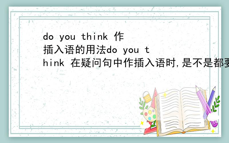 do you think 作插入语的用法do you think 在疑问句中作插入语时,是不是都要把语序调整为陈述句?如What time do you think it is!